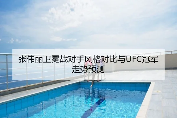 张伟丽卫冕战对手风格对比与UFC冠军走势预测