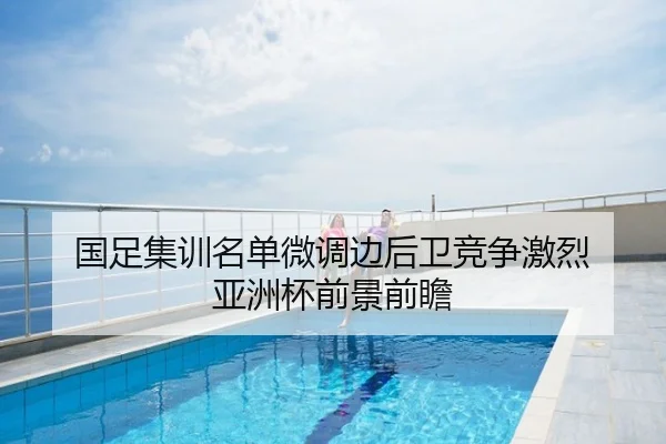 国足集训名单微调边后卫竞争激烈 亚洲杯前景前瞻