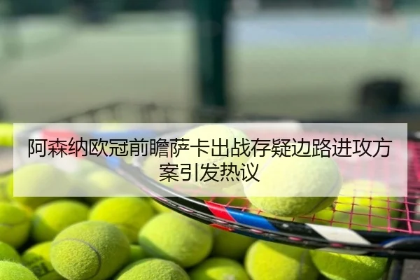 阿森纳欧冠前瞻萨卡出战存疑边路进攻方案引发热议